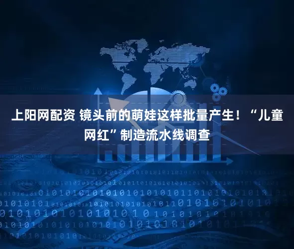 上阳网配资 镜头前的萌娃这样批量产生！“儿童网红”制造流水线调查