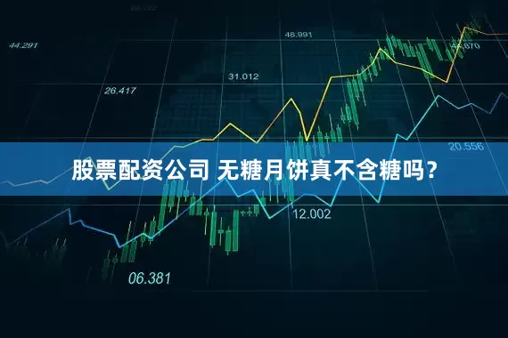股票配资公司 无糖月饼真不含糖吗？