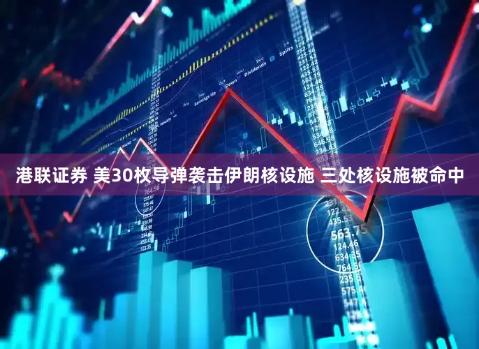 港联证券 美30枚导弹袭击伊朗核设施 三处核设施被命中