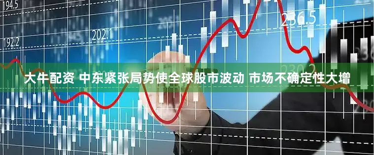 大牛配资 中东紧张局势使全球股市波动 市场不确定性大增