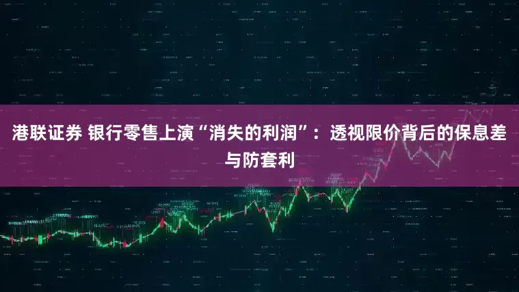 港联证券 银行零售上演“消失的利润”：透视限价背后的保息差与防套利