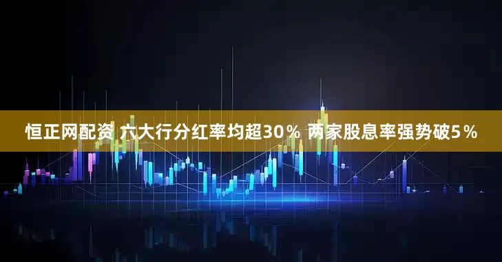 恒正网配资 六大行分红率均超30％ 两家股息率强势破5％