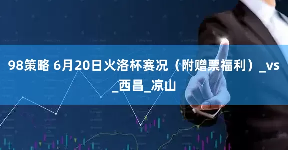 98策略 6月20日火洛杯赛况（附赠票福利）_vs_西昌_凉山