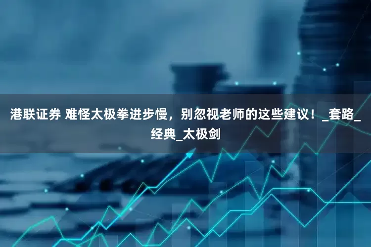 港联证券 难怪太极拳进步慢，别忽视老师的这些建议！_套路_经典_太极剑
