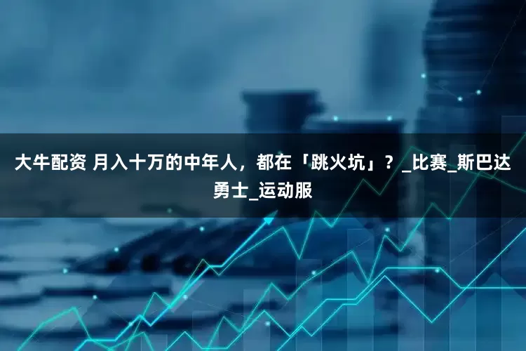 大牛配资 月入十万的中年人，都在「跳火坑」？_比赛_斯巴达勇士_运动服