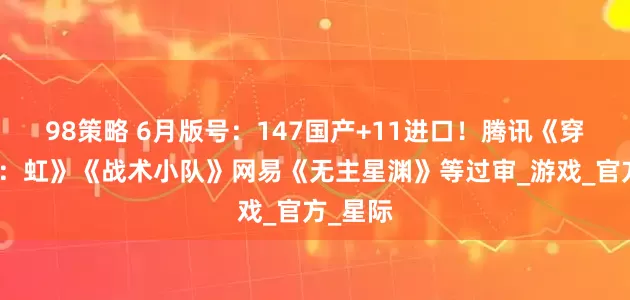 98策略 6月版号：147国产+11进口！腾讯《穿越火线：虹》《战术小队》网易《无主星渊》等过审_游戏_官方_星际