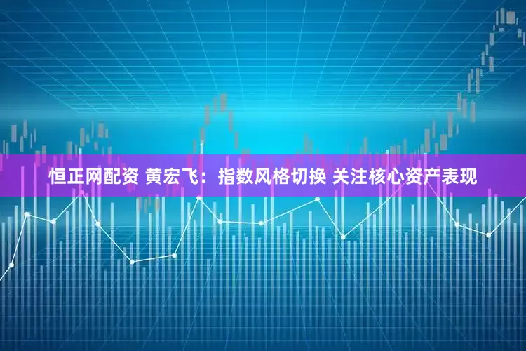 恒正网配资 黄宏飞：指数风格切换 关注核心资产表现