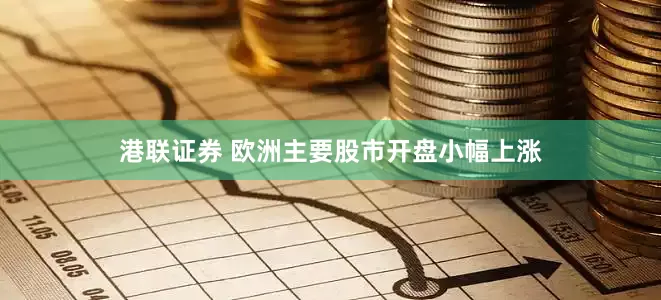 港联证券 欧洲主要股市开盘小幅上涨