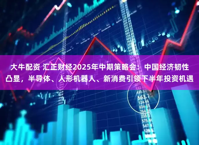 大牛配资 汇正财经2025年中期策略会：中国经济韧性凸显，半导体、人形机器人、新消费引领下半年投资机遇