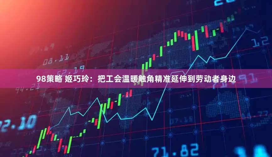 98策略 姬巧玲：把工会温暖触角精准延伸到劳动者身边