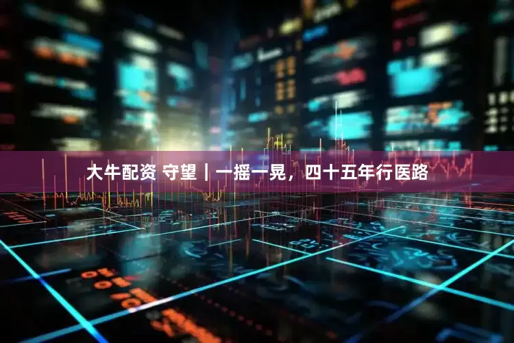 大牛配资 守望｜一摇一晃，四十五年行医路
