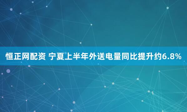 恒正网配资 宁夏上半年外送电量同比提升约6.8%