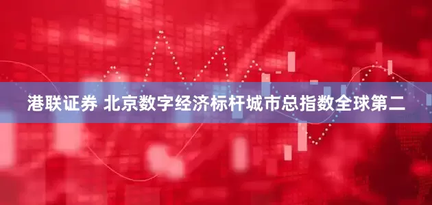 港联证券 北京数字经济标杆城市总指数全球第二