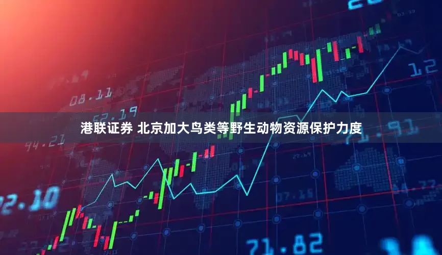 港联证券 北京加大鸟类等野生动物资源保护力度