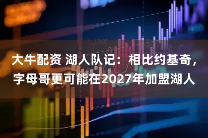 大牛配资 湖人队记：相比约基奇，字母哥更可能在2027年加盟湖人