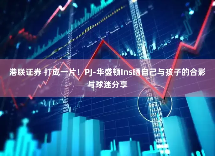 港联证券 打成一片！PJ-华盛顿Ins晒自己与孩子的合影与球迷分享