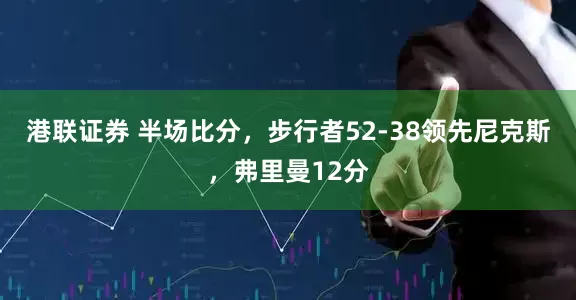 港联证券 半场比分，步行者52-38领先尼克斯，弗里曼12分