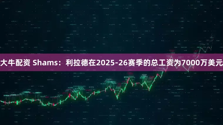 大牛配资 Shams：利拉德在2025-26赛季的总工资为7000万美元