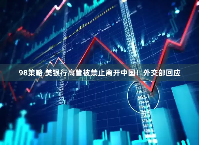 98策略 美银行高管被禁止离开中国！外交部回应