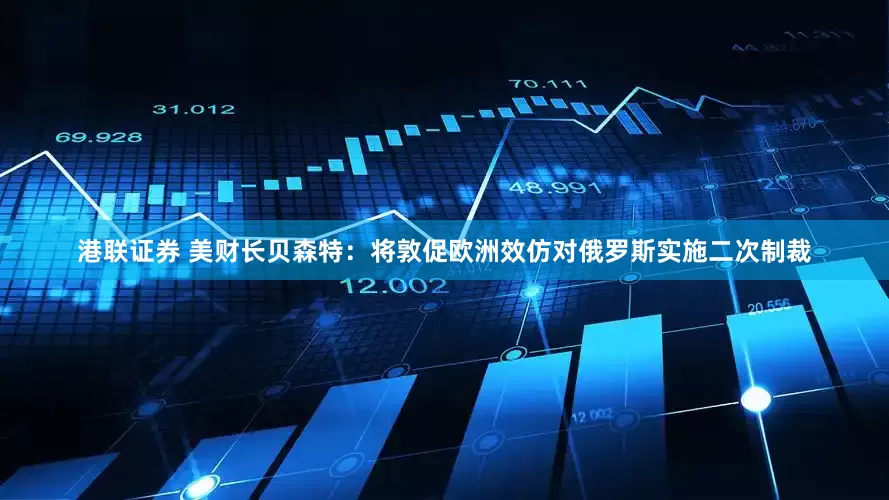 港联证券 美财长贝森特：将敦促欧洲效仿对俄罗斯实施二次制裁
