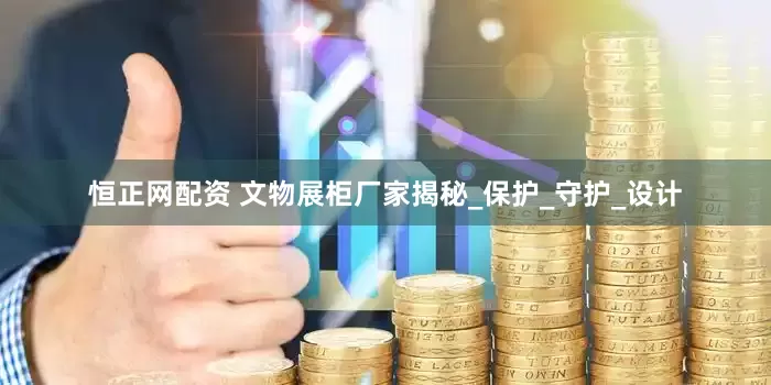恒正网配资 文物展柜厂家揭秘_保护_守护_设计