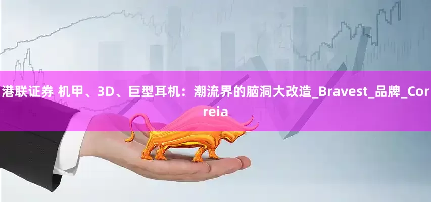港联证券 机甲、3D、巨型耳机：潮流界的脑洞大改造_Bravest_品牌_Correia