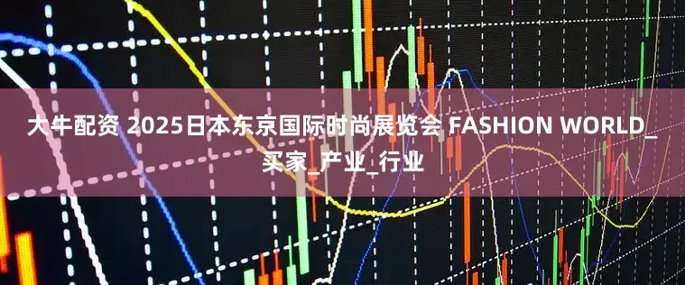大牛配资 2025日本东京国际时尚展览会 FASHION WORLD_买家_产业_行业