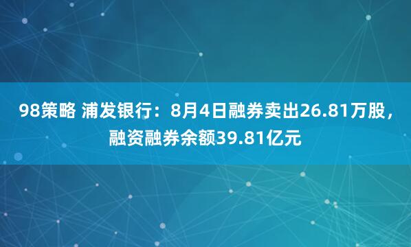 98策略 浦发银行：8月4日融券卖出26.81万股，融资融券余额39.81亿元