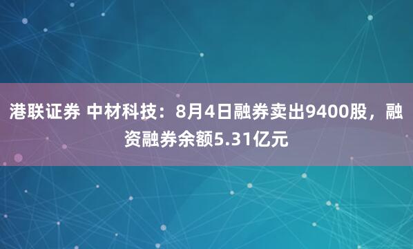 港联证券 中材科技：8月4日融券卖出9400股，融资融券余额5.31亿元