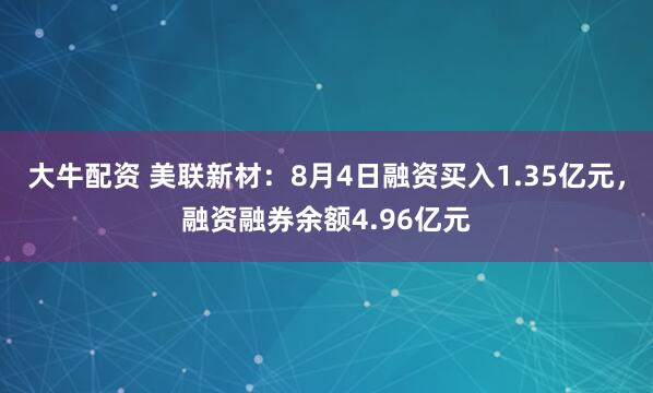 大牛配资 美联新材：8月4日融资买入1.35亿元，融资融券余额4.96亿元