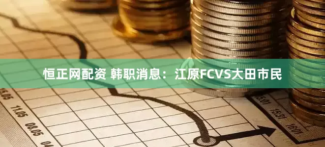 恒正网配资 韩职消息：江原FCVS大田市民
