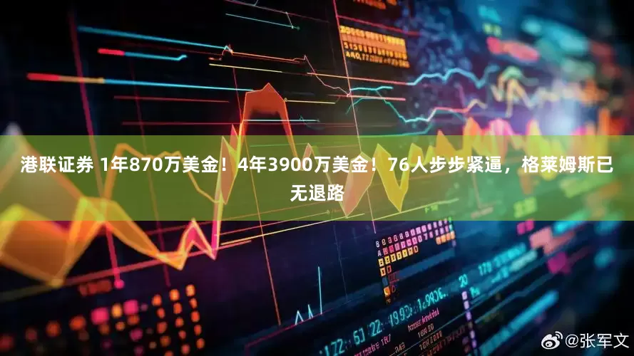 港联证券 1年870万美金！4年3900万美金！76人步步紧逼，格莱姆斯已无退路
