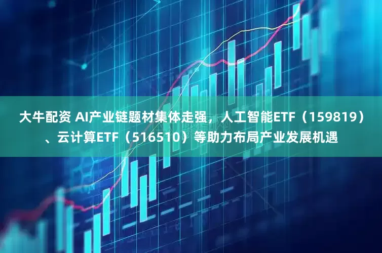 大牛配资 AI产业链题材集体走强,人工智能ETF(159819)、云计算ETF(516510)等助力布局产业发展机遇