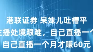 港联证券 呆妹儿吐槽平台，游戏主播处境艰难，自己直播一个月才赚60元