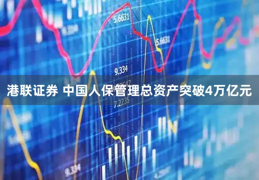 港联证券 中国人保管理总资产突破4万亿元