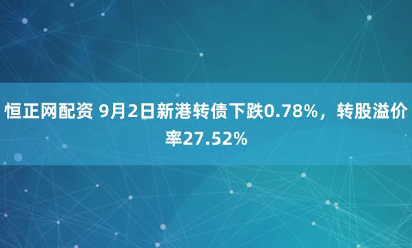 恒正网配资 9月2日新港转债下跌0.78%,转股溢价率27.52%