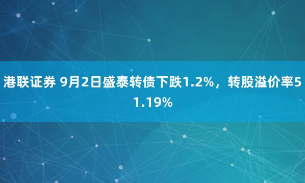 港联证券 9月2日盛泰转债下跌1.2%，转股溢价率51.19%