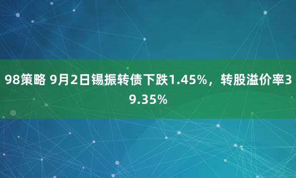 98策略 9月2日锡振转债下跌1.45%，转股溢价率39.35%