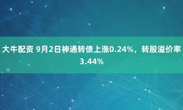 大牛配资 9月2日神通转债上涨0.24%,转股溢价率3.44%