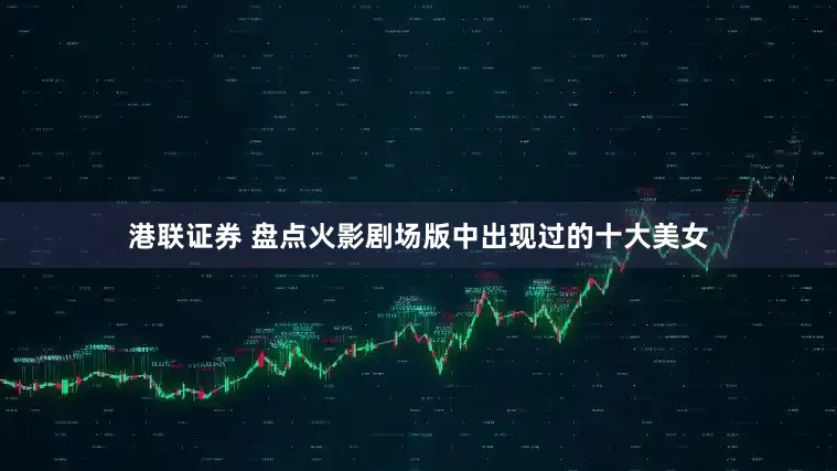 港联证券 盘点火影剧场版中出现过的十大美女