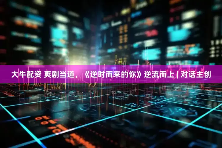 大牛配资 爽剧当道，《逆时而来的你》逆流而上 | 对话主创