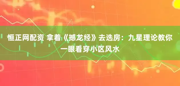 恒正网配资 拿着《撼龙经》去选房：九星理论教你一眼看穿小区风水