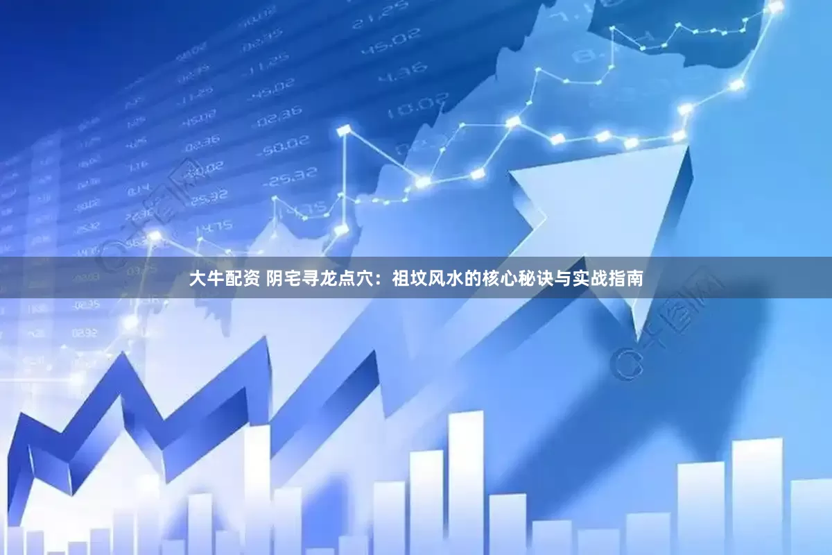 大牛配资 阴宅寻龙点穴：祖坟风水的核心秘诀与实战指南